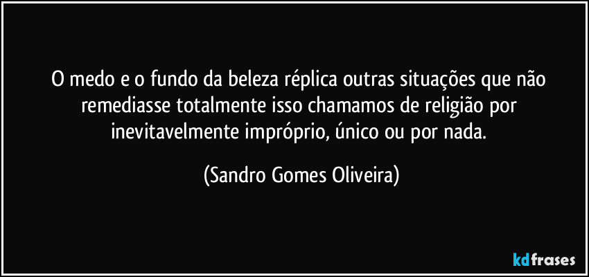 O medo e o fundo da beleza réplica outras situações que não remediasse totalmente isso chamamos de religião por inevitavelmente impróprio, único ou por nada. (Sandro Gomes Oliveira)