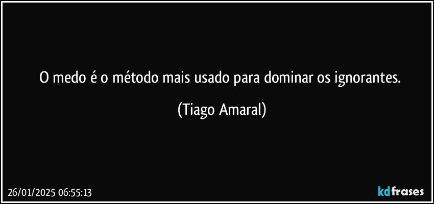 O medo é o método mais usado para dominar os ignorantes. (Tiago Amaral)