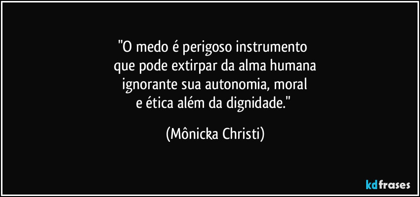 "O medo é perigoso instrumento
que pode extirpar da alma humana
ignorante sua autonomia, moral
e ética além da dignidade." (Mônicka Christi)