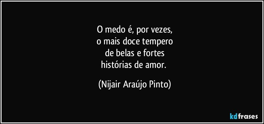 O medo é, por vezes,
o mais doce tempero
de belas e fortes
histórias de amor. (Nijair Araújo Pinto)