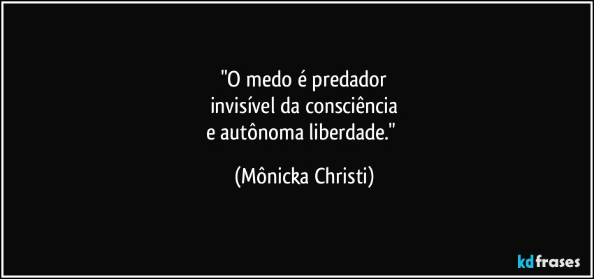 "O medo é predador
invisível da consciência
e autônoma liberdade." (Mônicka Christi)