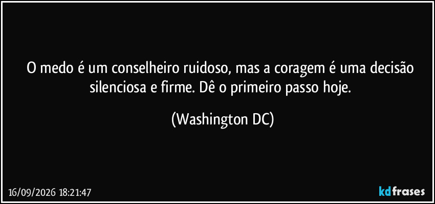 O medo é um conselheiro ruidoso, mas a coragem é uma decisão silenciosa e firme. Dê o primeiro passo hoje. (Washington DC)
