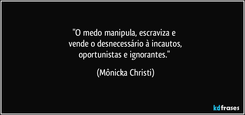 "O medo manipula, escraviza e 
vende o desnecessário à incautos,
oportunistas e ignorantes." (Mônicka Christi)