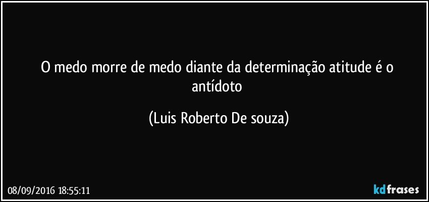 O medo morre de medo diante da determinação atitude é  o antídoto (Luis Roberto De souza)