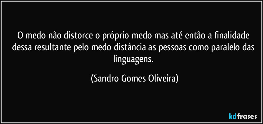 O medo não distorce o próprio medo mas até então a finalidade dessa resultante pelo medo distância as pessoas como paralelo das linguagens. (Sandro Gomes Oliveira)