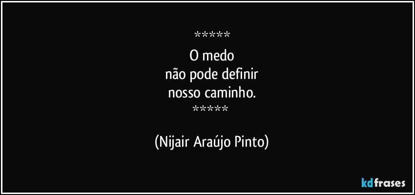 
O medo
não pode definir
nosso caminho.
 (Nijair Araújo Pinto)