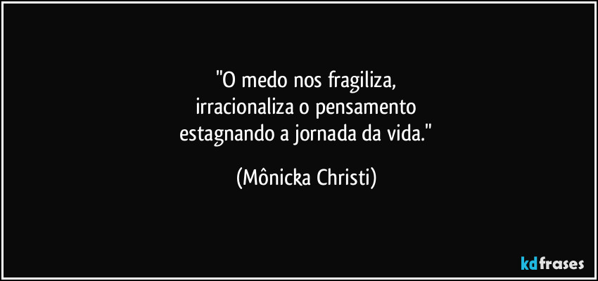 "O medo nos fragiliza,
irracionaliza o pensamento
estagnando a jornada da vida." (Mônicka Christi)