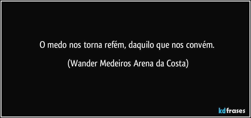 O medo nos torna refém, daquilo que nos convém. (Wander Medeiros Arena da Costa)