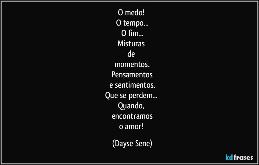 O medo! 
O tempo...
O fim...
Misturas 
de 
momentos.
Pensamentos
e sentimentos.
Que se perdem... 
Quando, 
encontramos
o amor! (Dayse Sene)