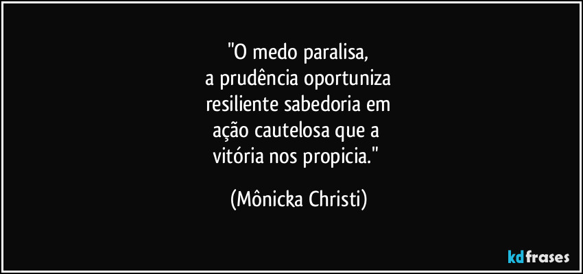 "O medo paralisa,
 a prudência oportuniza 
resiliente sabedoria em
ação cautelosa que a 
vitória nos propicia." (Mônicka Christi)