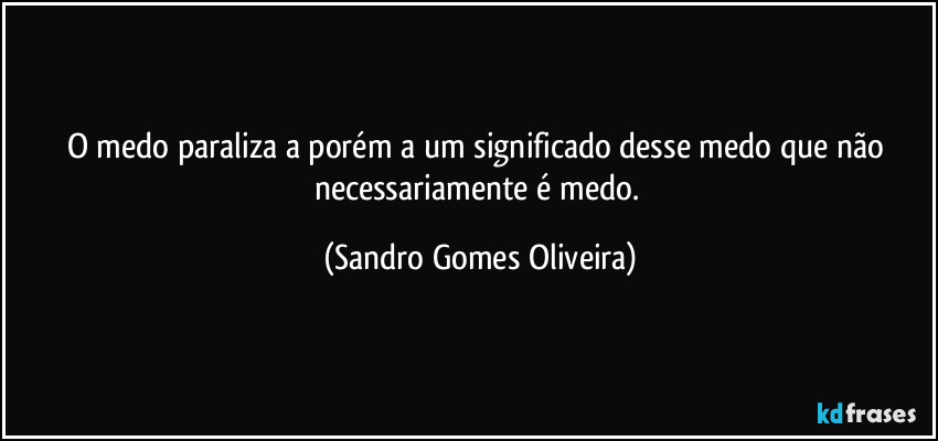 O medo paraliza a porém a um significado desse medo que não necessariamente é medo. (Sandro Gomes Oliveira)