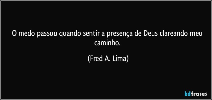 O medo passou quando sentir a presença de Deus clareando meu caminho. (Fred A. Lima)