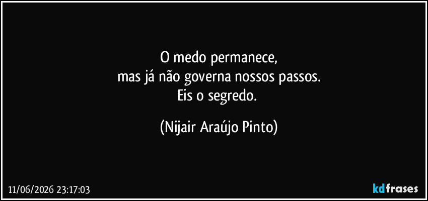 O medo permanece,
mas já não governa nossos passos.
Eis o segredo. (Nijair Araújo Pinto)