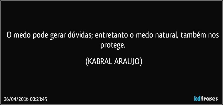 O medo pode gerar dúvidas; entretanto o medo natural, também nos protege. (KABRAL ARAUJO)