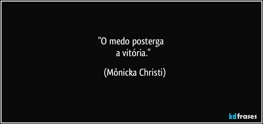 "O medo posterga         
a vitória." (Mônicka Christi)