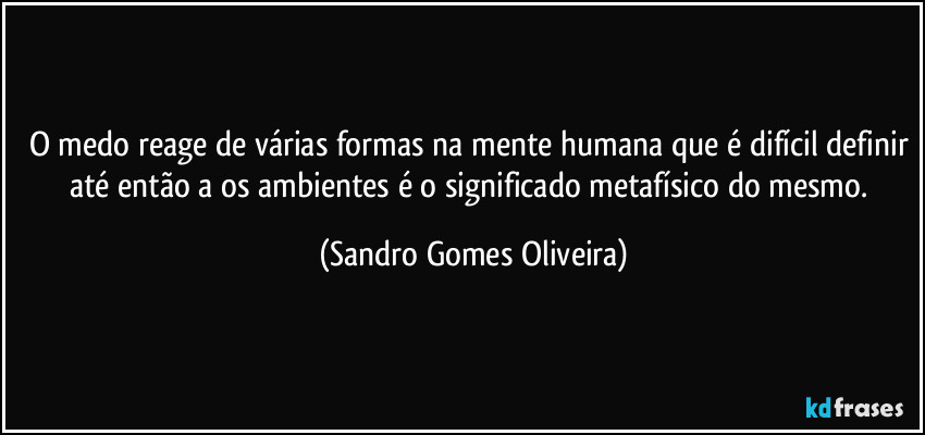 O medo reage de várias formas na mente humana que é difícil definir até então a os ambientes é o significado metafísico do mesmo. (Sandro Gomes Oliveira)