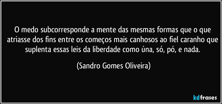 O medo subcorresponde a mente das mesmas formas que o que atriasse dos fins entre os começos mais canhosos ao fiel caranho que suplenta essas leis da liberdade como úna, só, pó, e nada. (Sandro Gomes Oliveira)