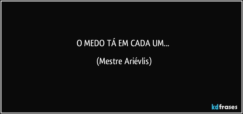 O MEDO TÁ EM CADA UM... (Mestre Ariévlis)