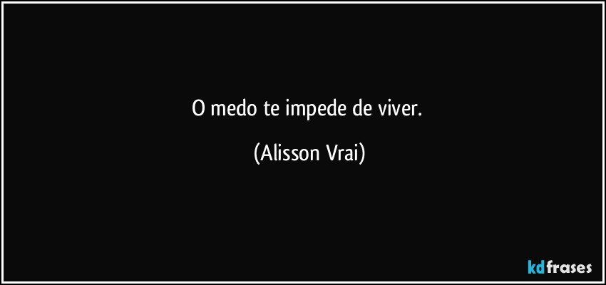 O medo te impede de viver. (Alisson Vrai)