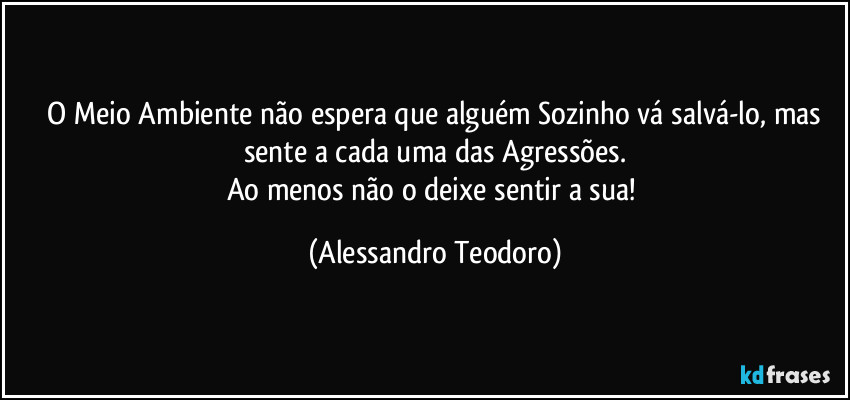 ⁠O Meio Ambiente não espera que alguém Sozinho vá salvá-lo, mas sente a cada uma das Agressões.
Ao menos não o deixe sentir a sua! (Alessandro Teodoro)