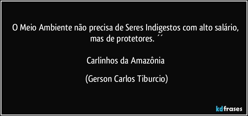 O Meio Ambiente não precisa de Seres Indigestos com alto salário, mas de protetores. ´´

Carlinhos da Amazônia (Gerson Carlos Tiburcio)