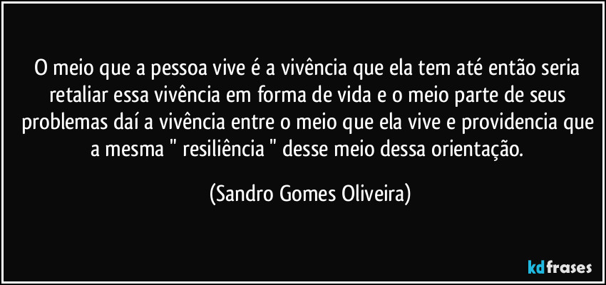 O meio que a pessoa vive é a vivência que ela tem até então seria retaliar essa vivência em forma de vida e o meio parte de seus problemas daí a vivência entre o meio que ela vive e providencia que a mesma " resiliência " desse meio dessa orientação. (Sandro Gomes Oliveira)