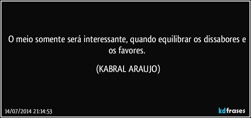 O meio somente será interessante, quando equilibrar os dissabores e os favores. (KABRAL ARAUJO)