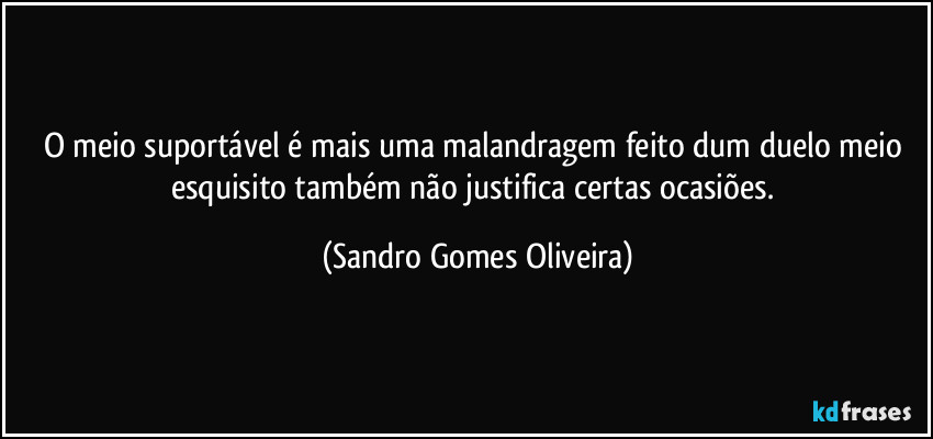 O meio suportável é mais uma malandragem feito dum duelo meio esquisito também não justifica certas ocasiões. (Sandro Gomes Oliveira)