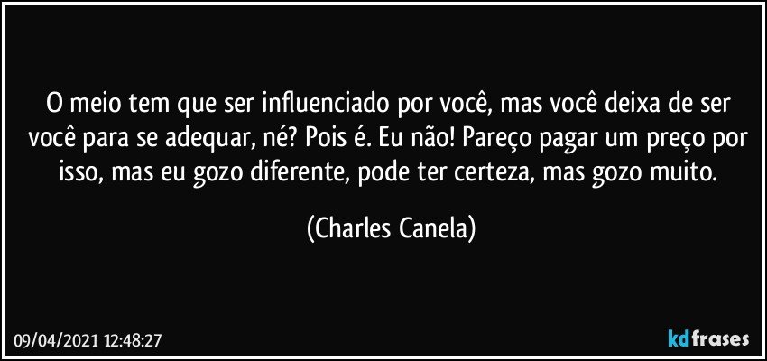 O meio tem que ser influenciado por você, mas você deixa de ser você para se adequar, né? Pois é. Eu não! Pareço pagar um preço por isso, mas eu gozo diferente, pode ter certeza, mas gozo muito. (Charles Canela)