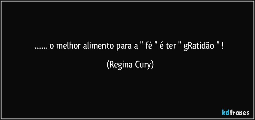 ... o melhor  alimento  para a    " fé " é ter  "  gRatidão "  ! (Regina Cury)