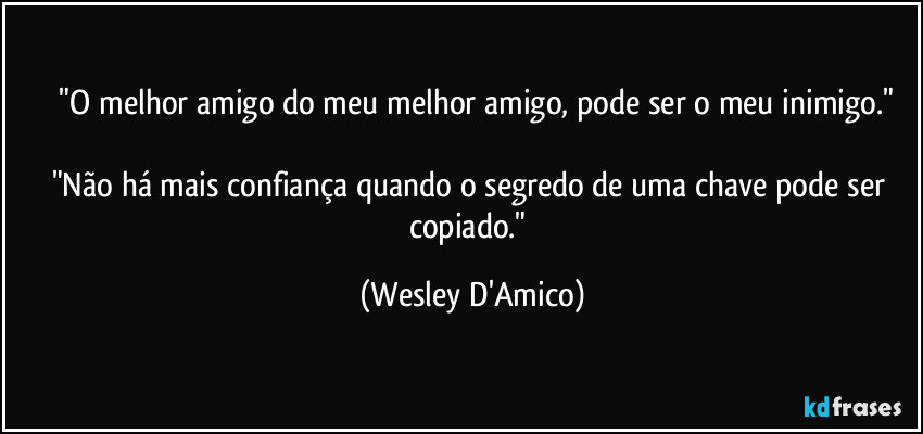 ⁠"O melhor amigo do meu melhor amigo, pode ser o meu inimigo."

"Não há mais confiança quando o segredo de uma chave pode ser copiado." (Wesley D'Amico)