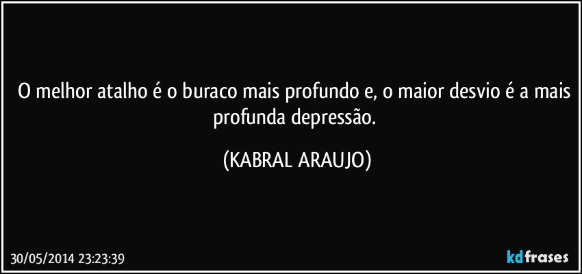 O melhor atalho é o buraco mais profundo e, o maior desvio é a mais profunda depressão. (KABRAL ARAUJO)