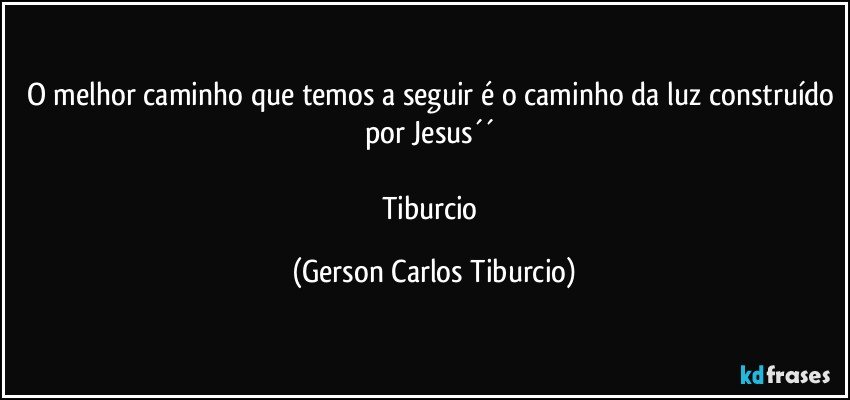 O melhor caminho que temos a seguir é o caminho da luz construído por Jesus´´ 

Tiburcio (Gerson Carlos Tiburcio)