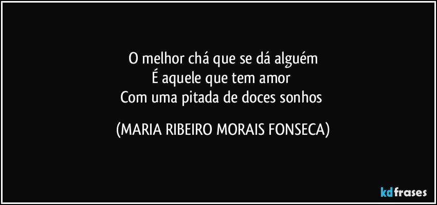 O melhor chá que se dá alguém
É aquele que tem amor 
Com uma pitada de doces sonhos (MARIA RIBEIRO MORAIS FONSECA)