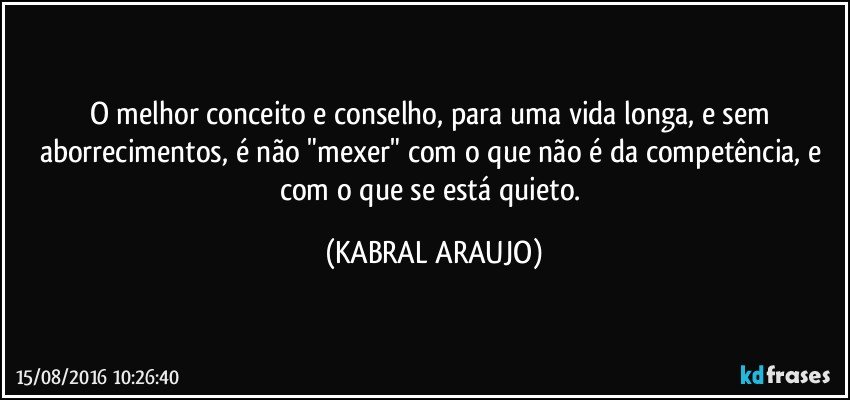 O melhor conceito e conselho, para uma vida longa, e sem aborrecimentos, é não "mexer" com o que não é da competência, e com o que se está quieto. (KABRAL ARAUJO)