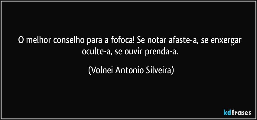 O melhor conselho para a fofoca! Se notar afaste-a, se enxergar oculte-a, se ouvir prenda-a. (Volnei Antonio Silveira)