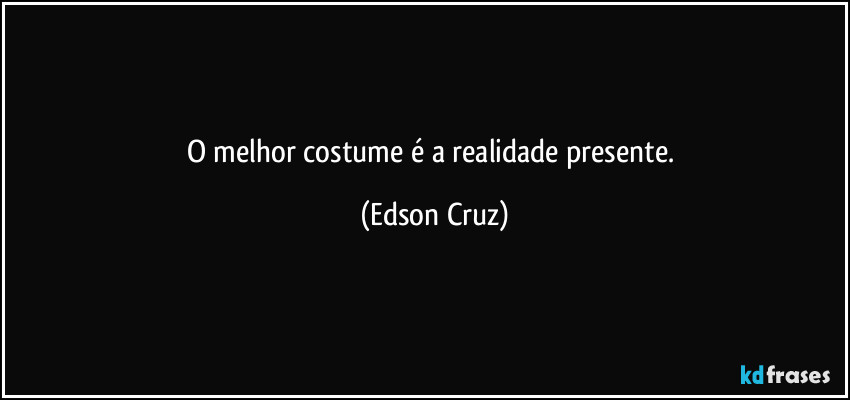 O melhor costume é a realidade presente. (Edson Cruz)