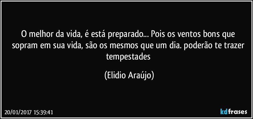 O melhor da vida, é está preparado... Pois os ventos bons que sopram em sua vida, são os mesmos que um dia. poderão te trazer tempestades (Elidio Araújo)