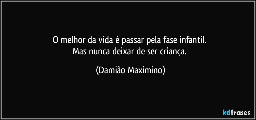 O melhor da vida é passar pela fase infantil. 
Mas nunca deixar de ser criança. (Damião Maximino)