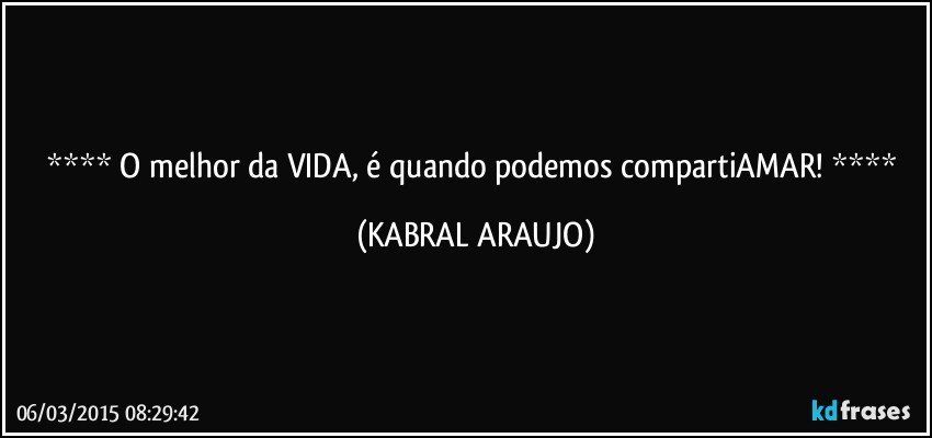  O melhor da VIDA, é quando podemos compartiAMAR!  (KABRAL ARAUJO)