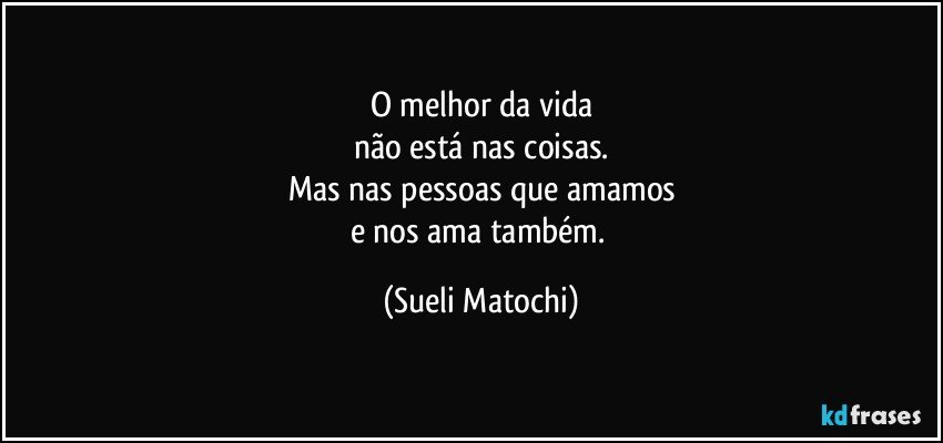 O melhor da vida
não está nas coisas.
Mas nas pessoas que amamos
e nos ama também. (Sueli Matochi)