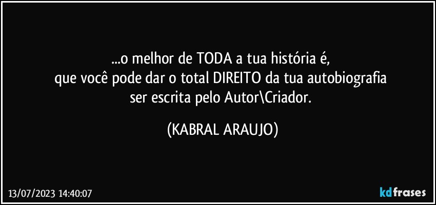 ...o melhor de TODA a tua história é, 
que você pode dar o total DIREITO da tua autobiografia 
ser escrita pelo Autor\Criador. (KABRAL ARAUJO)