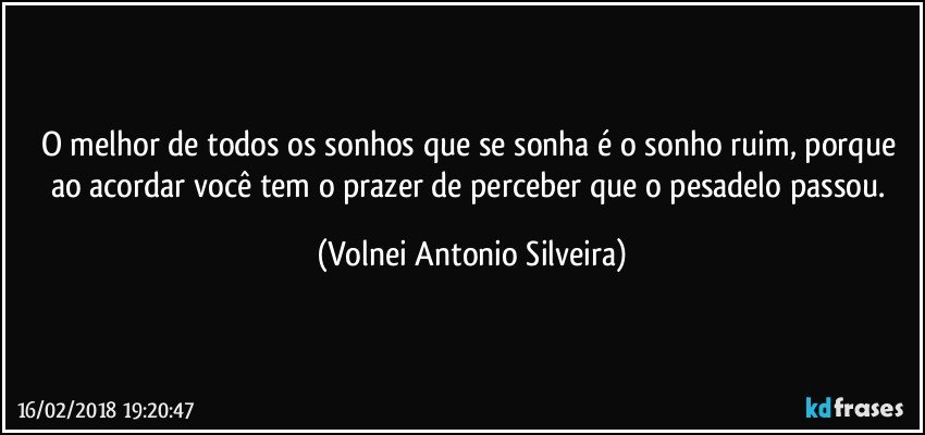 O melhor de todos os sonhos que se sonha é o sonho ruim, porque ao acordar você tem o prazer de perceber que o pesadelo passou. (Volnei Antonio Silveira)