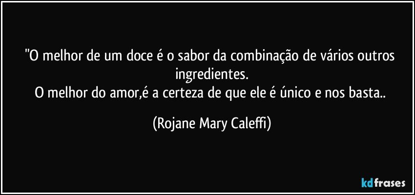 "O melhor de um doce é o sabor da combinação de vários outros ingredientes.
O melhor do amor,é a certeza de que ele é único e nos basta.. (Rojane Mary Caleffi)