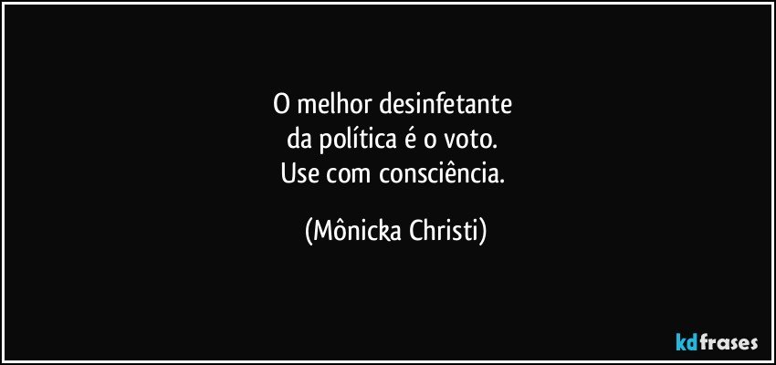 O melhor desinfetante 
da política é o voto. 
Use com consciência. (Mônicka Christi)