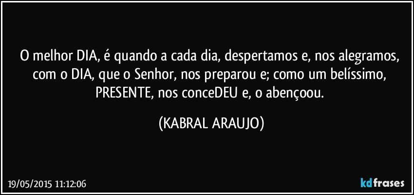 O melhor DIA, é quando a cada dia, despertamos e, nos alegramos, com o DIA, que o Senhor, nos preparou e; como um belíssimo, PRESENTE, nos conceDEU e, o abençoou. (KABRAL ARAUJO)
