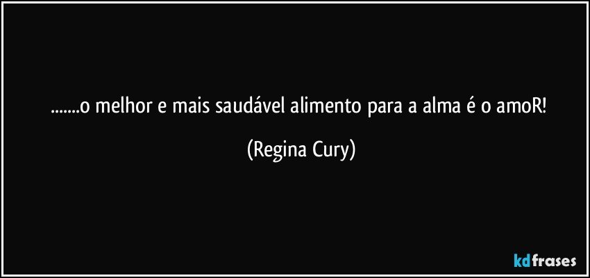 ...o melhor e  mais saudável alimento para a alma é o amoR! (Regina Cury)