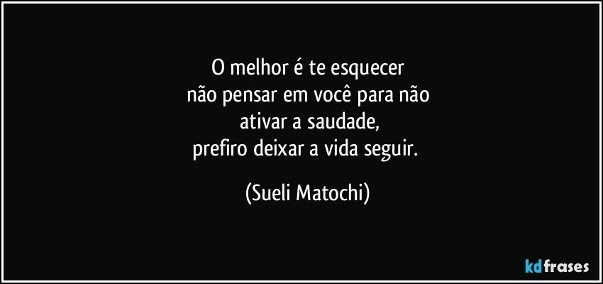 O melhor é te esquecer
não pensar em você para não
 ativar a saudade,
prefiro deixar a vida seguir. (Sueli Matochi)