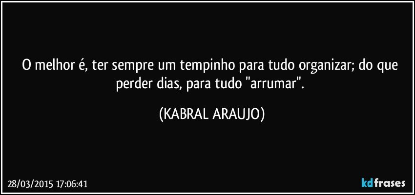 O melhor é, ter sempre um tempinho para tudo organizar; do que perder dias, para tudo "arrumar". (KABRAL ARAUJO)