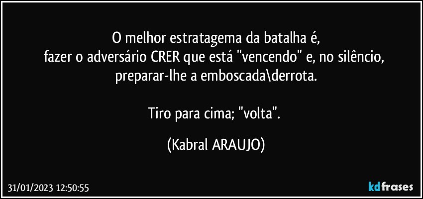 O melhor estratagema da batalha é,
fazer o adversário CRER que está "vencendo" e, no silêncio, preparar-lhe a emboscada\derrota.

Tiro para cima; "volta". (KABRAL ARAUJO)